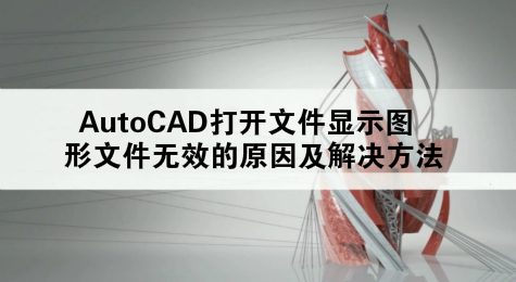 AutoCAD打开文件显示图形文件无效的原因及解决方法