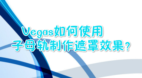 Vegas如何使用子母轨制作遮罩效果？