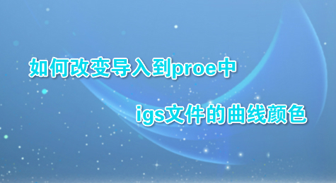如何改变导入到proe中igs文件的曲线颜色