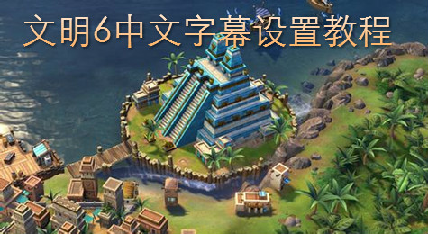 文明6怎么修改为中文 文明6中文字幕修改方法