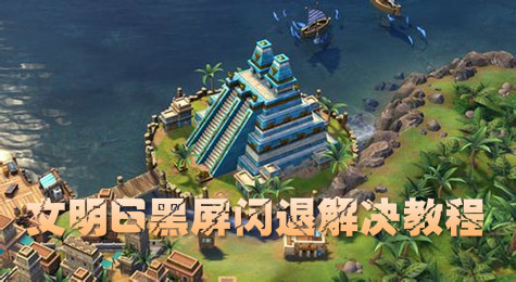 文明6黑屏闪退怎么解决 文明6黑屏闪退解决方法