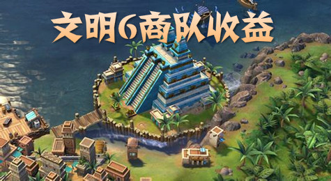 文明6商队有什么用 文明6商队收益介绍