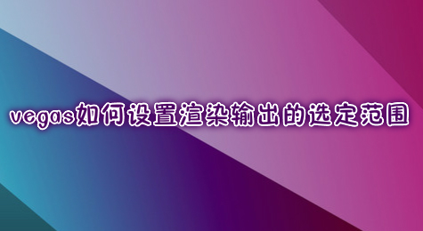 vegas如何设置渲染输出的选定范围