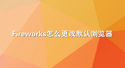 Fireworks怎么更改默认浏览器