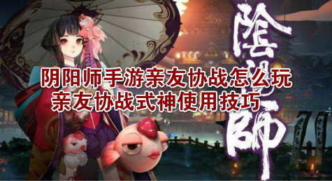 阴阳师手游亲友协战怎么玩 亲友协战式神使用技巧