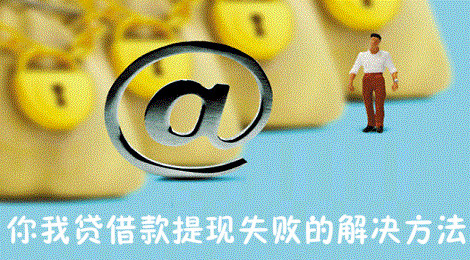 你我贷借款提现不了怎么办 你我贷借款提现失败的解决方法