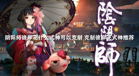 阴阳师彼岸花什么式神可以克制 克制彼岸花式神推荐