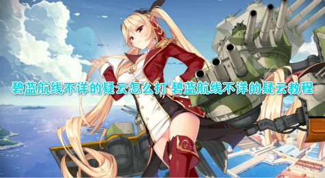 碧蓝航线不详的疑云怎么打 碧蓝航线不详的疑云教程