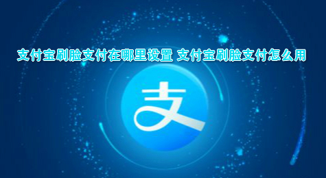 支付宝刷脸支付在哪里设置 支付宝刷脸支付怎么用