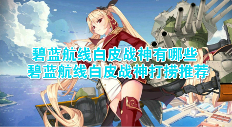 碧蓝航线白皮战神有哪些 碧蓝航线白皮战神打捞推荐