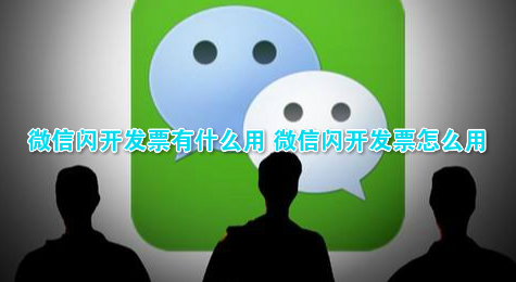 微信闪开发票有什么用 微信闪开发票怎么用