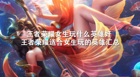王者荣耀女生玩什么英雄好 王者荣耀适合女生玩的英雄汇总