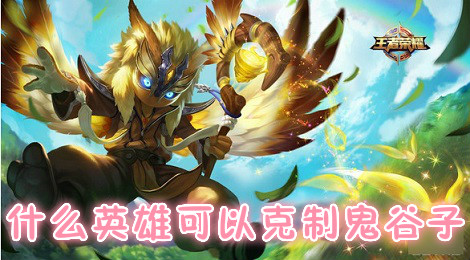 王者荣耀鬼谷子怎么克制 什么英雄可以克制鬼谷子