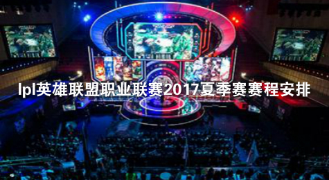 lpl英雄联盟职业联赛2017夏季赛赛程安排