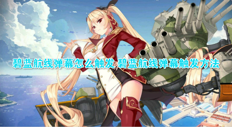 碧蓝航线弹幕怎么触发 碧蓝航线弹幕触发方法