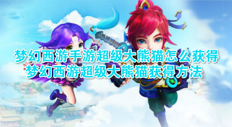 梦幻西游手游超级大熊猫怎么获得 梦幻西游超级大熊猫获得方法