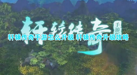 轩辕传奇手游怎么升级 轩辕传奇升级攻略