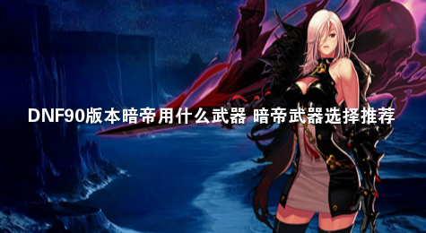 DNF90版本暗帝用什么武器 暗帝武器选择推荐