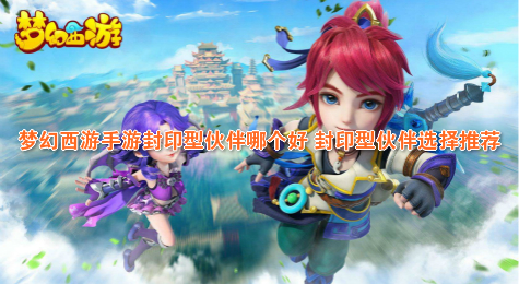 梦幻西游手游封印型伙伴哪个好 封印型伙伴选择推荐