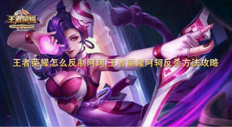 王者荣耀怎么反制阿珂 王者荣耀阿轲反杀方法攻略