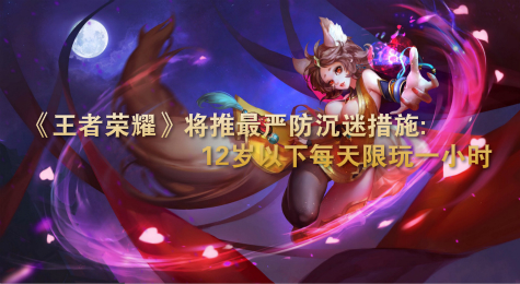 《王者荣耀》将推最严防沉迷措施:12岁以下每天限玩一小时