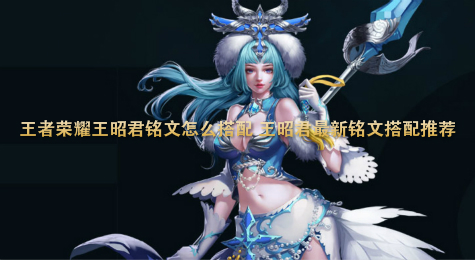 王者荣耀王昭君铭文怎么搭配 王昭君最新铭文搭配推荐