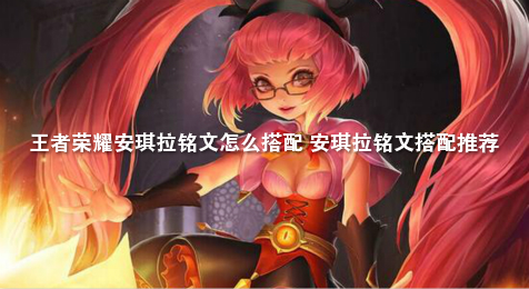 王者荣耀安琪拉铭文怎么搭配 安琪拉铭文搭配推荐