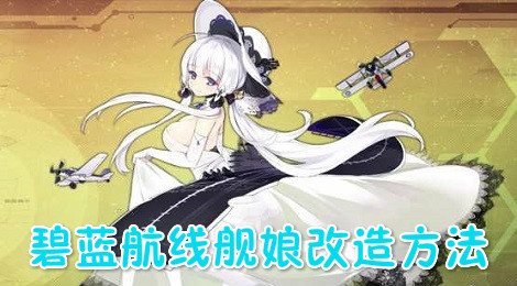 碧蓝航线舰娘怎么改造 碧蓝航线舰娘改造方法