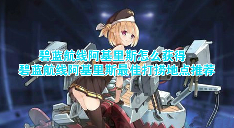 碧蓝航线阿基里斯怎么获得 碧蓝航线阿基里斯最佳打捞地点推荐